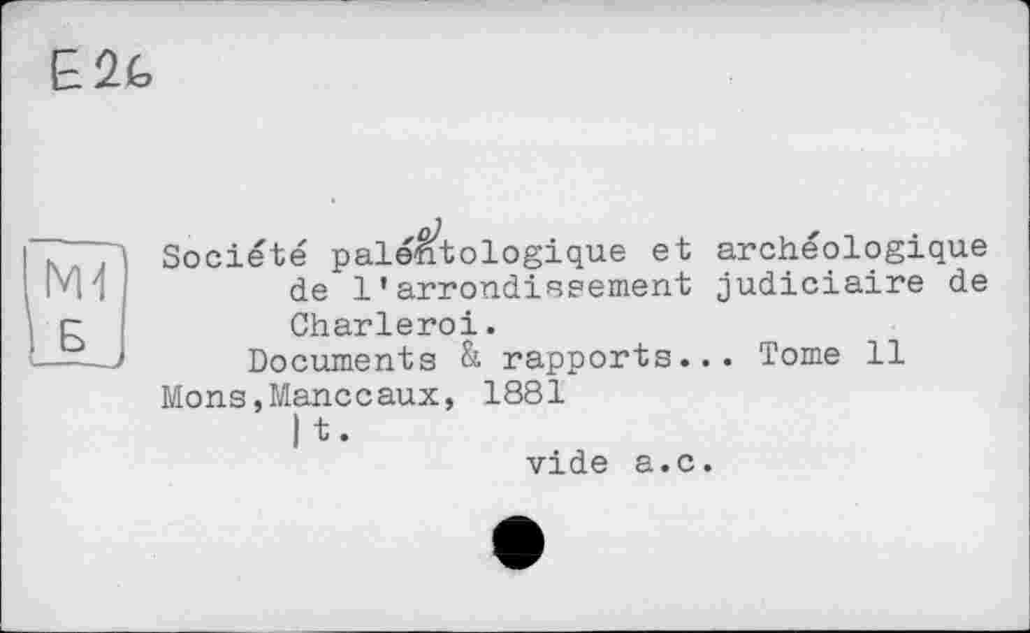 ﻿E2G
Б
Société paléhtologique et archéologique de 1'arrondissement judiciaire de Charleroi.
Documents & rapports... Tome 11 Mons,Manceaux, 1881
I t •
vide a.c.